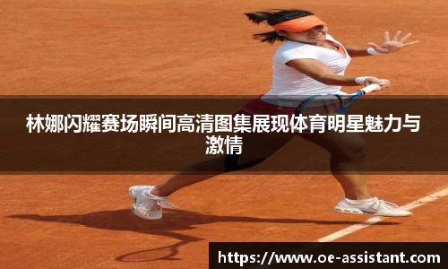 林娜闪耀赛场瞬间高清图集展现体育明星魅力与激情